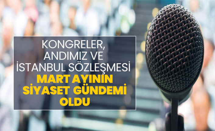 Kongreler, Andımız ve  İstanbul Sözleşmesi Mart ayının Siyaset  gündemi oldu