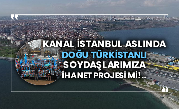 Kanal İstanbul aslında Doğu Türkistanlı soydaşlarımıza ihanet projesi mi!..