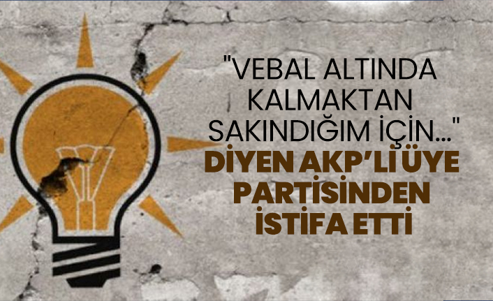"Vebal altında kalmaktan sakındığım için..." diyen AKP’li üye Partisinden İstifa etti