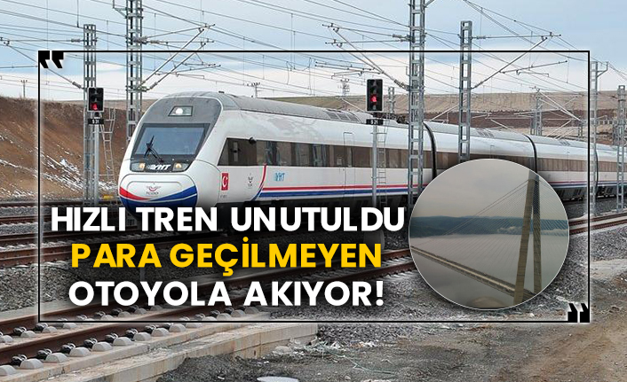Hızlı tren unutuldu para geçilmeyen otoyola akıyor!
