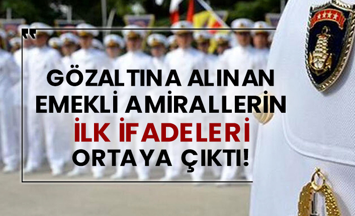 Gözaltına alınan emekli amirallerin ilk ifadeleri ortaya çıktı!