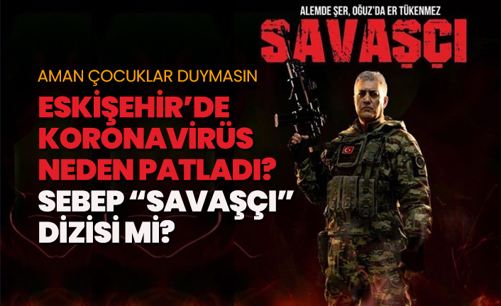 Eskişehir’de koronavirüs neden patladı? Sebep “Savaşçı” dizisi mi?