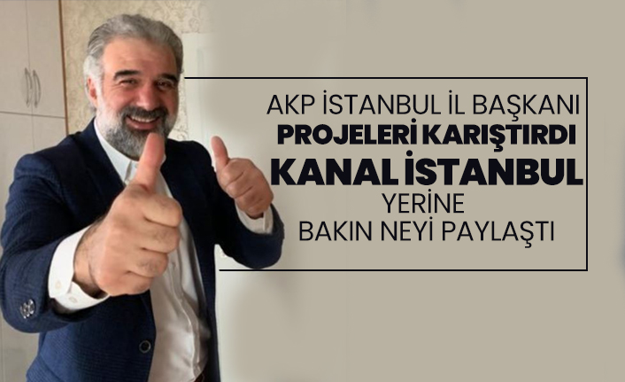 AKP İstanbul İl Başkanı projeleri karıştırdı, Kanal İstanbul yerine bakın neyi paylaştı