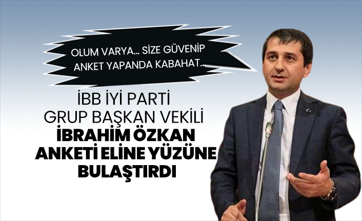 İBB İYİ Parti Grup Başkan Vekili İbrahim Özkan anketi eline yüzüne bulaştırdı