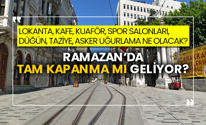 Ramazan’da tam kapanma mı geliyor? Lokanta, kafe, kuaför, spor salonları, düğün, taziye, asker uğurlama ne olacak?