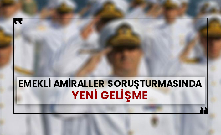 Emekli amiraller soruşturmasında yeni gelişme