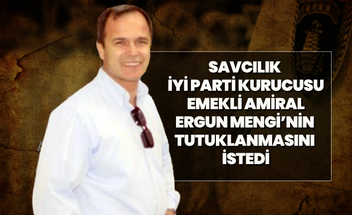 Savcılık İYİ Parti kurucusu emekli amiral Ergun Mengi’nin  tutuklanmasını  istedi
