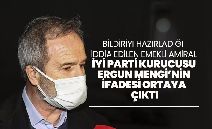 Bildiriyi hazırladığı  iddia edilen emekli amiral İYİ Parti kurucusu  Ergun Mengi’nin  ifadesi ortaya  çıktı