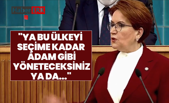 Akşener "Ya bu ülkeyi  seçime kadar adam gibi  yöneteceksiniz ya da..."