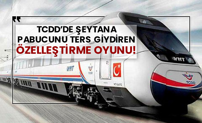 TCDD’de şeytana pabucunu ters giydiren özelleştirme oyunu!