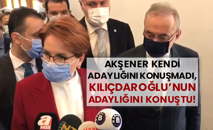 Akşener kendi adaylığını konuşmadı, Kılıçdaroğlu’nun adaylığını konuştu!