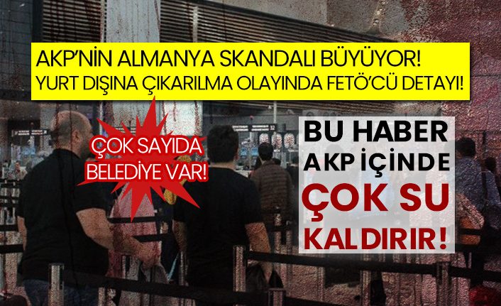 AKP’nin Almanya skandalı büyüyor! Çok sayıda belediye var! Yurt dışına çıkarılma olayında FETÖ’cü detayı!