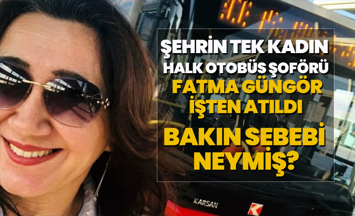 Şehrin tek kadın halk otobüs şoförü Fatma Güngör işten atıldı, Bakın sebebi neymiş?