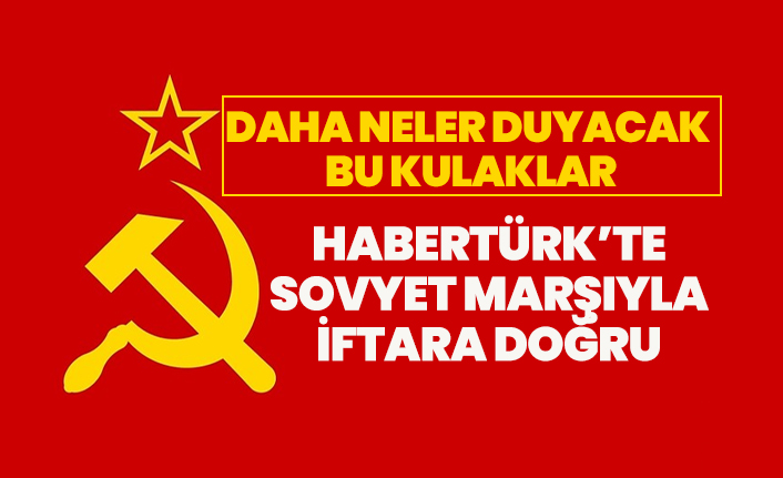 Daha neler duyacak  bu kulaklar "Habertürk’te  Sovyet marşıyla  iftara doğru"
