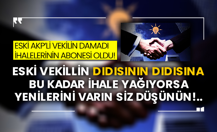 Eski AKP’li vekilin damadı, ihalelerinin abonesi oldu!