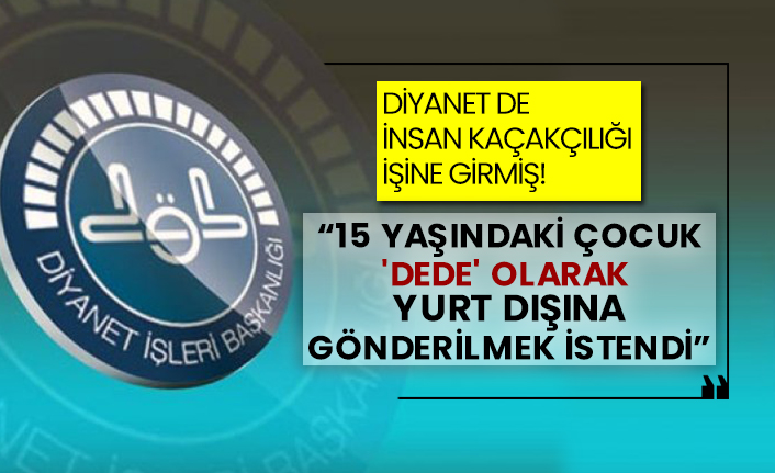 Diyanet de insan kaçakçılığı işine girmiş!  “15 yaşındaki çocuk, 'dede' olarak yurt dışına gönderilmek istendi”