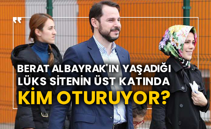 Berat Albayrak'ın yaşadığı lüks sitenin üst katında kim oturuyor?