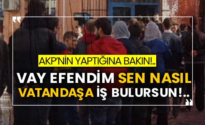 AKP’nin yaptığına bakın!.. Vay efendim sen nasıl vatandaşa iş bulursun!..