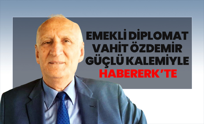 Emekli Diplomat  Vahit Özdemir  güçlü kalemiyle Habererk’te
