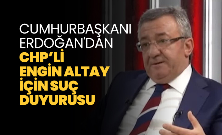 Cumhurbaşkanı Erdoğan'dan CHP’li Engin Altay  için suç  duyurusu