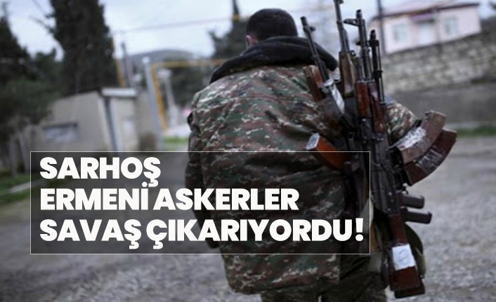 Sarhoş Ermeni askerler savaş çıkarıyordu!