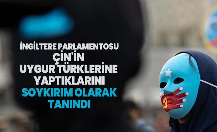 İngiltere Parlamentosu Çin'in Uygur Türklerine  yaptıklarını  soykırım olarak  tanındı