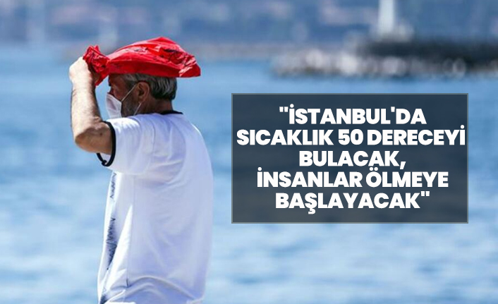 Prof. Dr. Levent Kurnaz "İstanbul'da sıcaklık 50 dereceyi bulacak, İnsanlar ölmeye başlayacak"