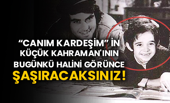 “Canım Kardeşim” in küçük Kahraman'ının bugünkü halini görünce şaşıracaksınız!