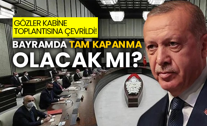 Gözler kabine toplantısına çevrildi! Bayramda tam kapanma olacak mı?
