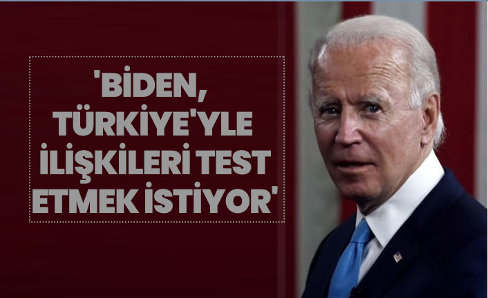 'Biden, Türkiye'yle ilişkileri test etmek istiyor'