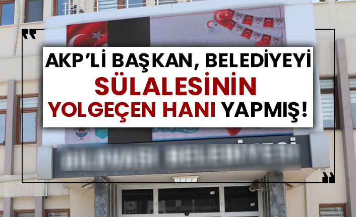 AKP’li başkan, belediyeyi sülalesinin yolgeçen hanı yapmış!