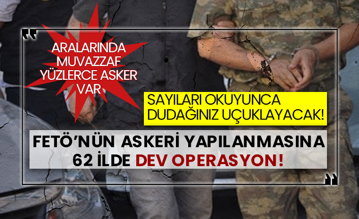 Fetö’nün askeri yapılanmasına 62 ilde dev operasyon!