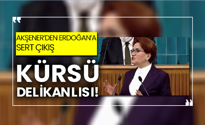 Akşener'den Erdoğan'a sert çıkış: Kürsü delikanlısı