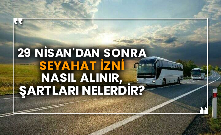 29 Nisan 2021'den sonra seyahat izni nasıl alınır şartları nelerdir?