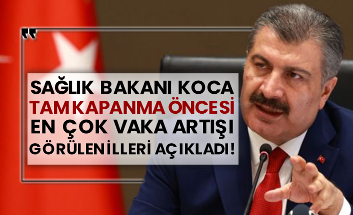 Sağlık Bakanı Koca tam kapanma öncesi en çok vaka artışı görülen illeri açıkladı!