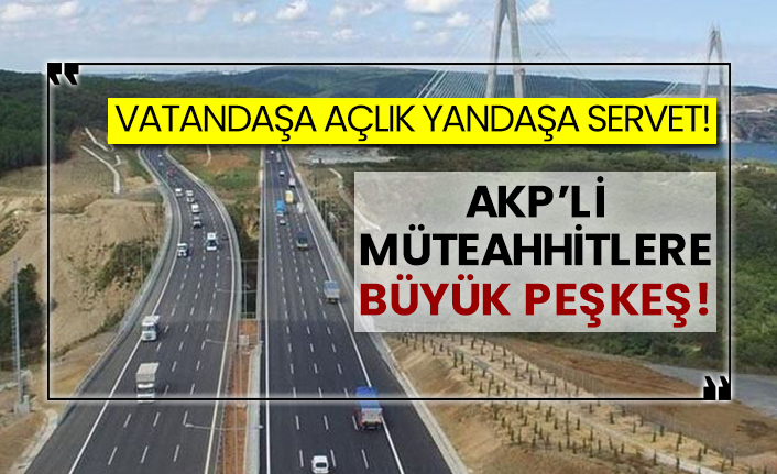Vatandaşa açlık yandaşa servet! AKP’li müteahhitlere büyük peşkeş!