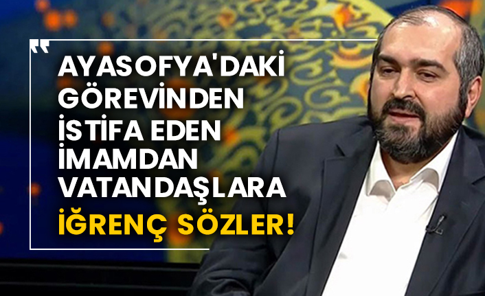 Ayasofya'daki görevinden istifa eden imamdan vatandaşlara iğrenç sözler!