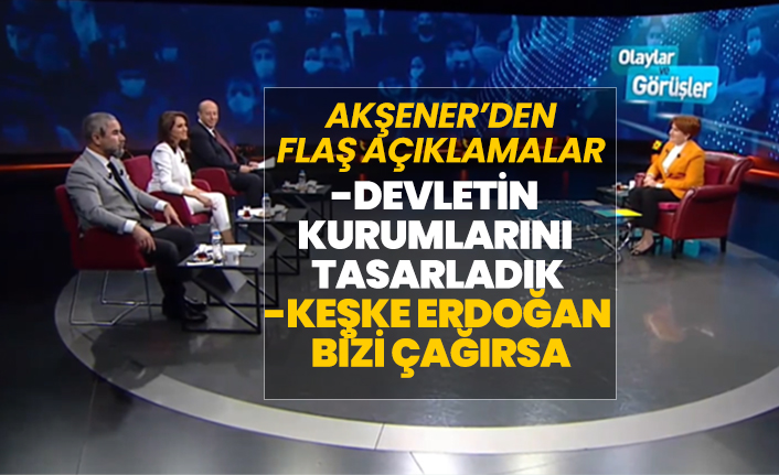 Akşener’den Flaş açıklamalar "Devletin kurumlarını tasarladık. Keşke Erdoğan bizi çağırsa"
