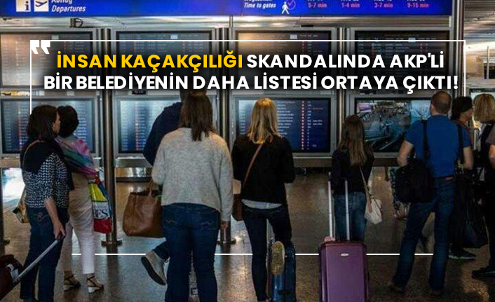 İnsan kaçakçılığı skandalında AKP'li bir belediyenin daha listesi ortaya çıktı!