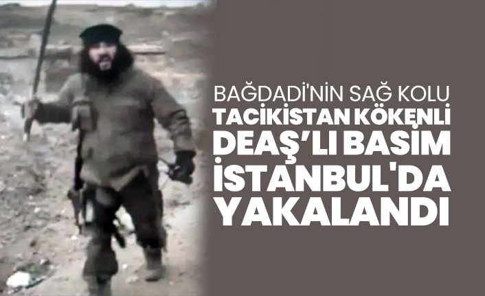 Bağdadi'nin sağ kolu Tacikistan kökenli DEAŞ’lı Basim İstanbul'da yakalandı