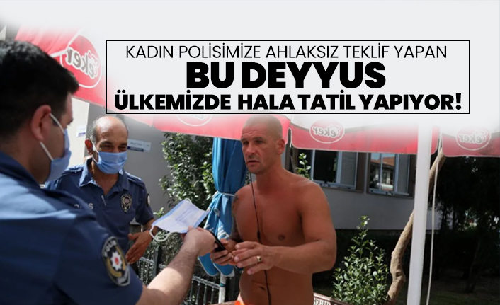Kadın polisimize ahlaksız teklif yapan bu deyyus  ülkemizde  hala tatil yapıyor!