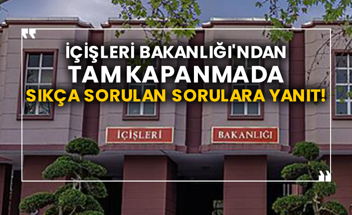 İçişleri Bakanlığı'ndan tam kapanmada sıkça sorulan sorulara yanıt!