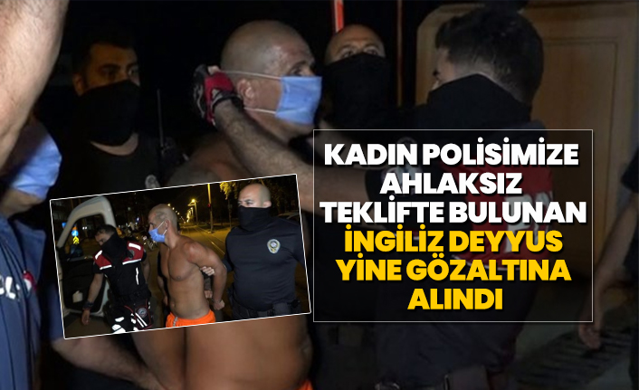 Kadın polisimize ahlaksız teklifte bulunan İngiliz deyyus yine gözaltına alındı