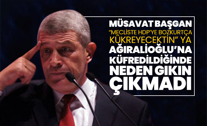 Müsavat Dervişoğlu “Mecliste HDP’ye Bozkurtça kükreyecektin” ya Ağıralioğlu’na küfredildiğinde neden gıkın çıkmadı