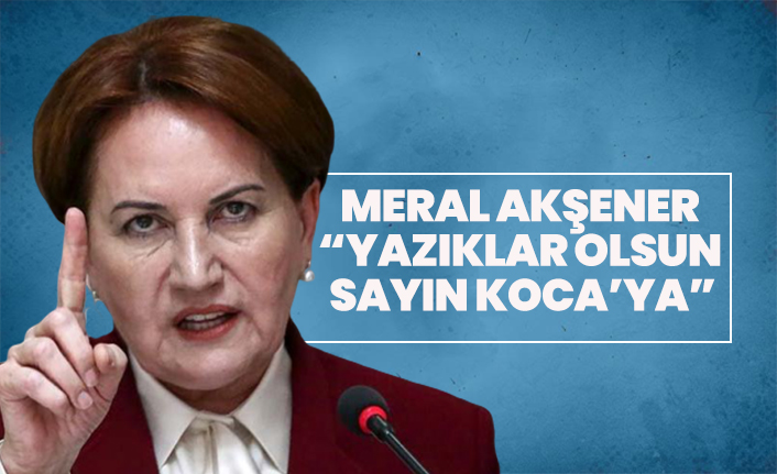 Meral Akşener  “Yazıklar Olsun  Sayın Koca’ya”