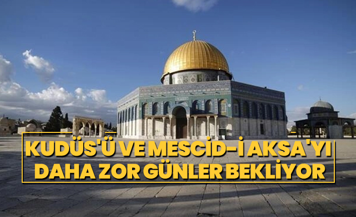 Kudüs'ü ve Mescid-i Aksa'yı  daha zor günler bekliyor