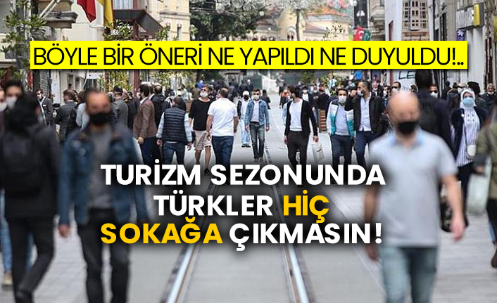 Böyle bir öneri ne yapıldı ne duyuldu!..  Turizm sezonunda Türkler hiç sokağa çıkmasın!