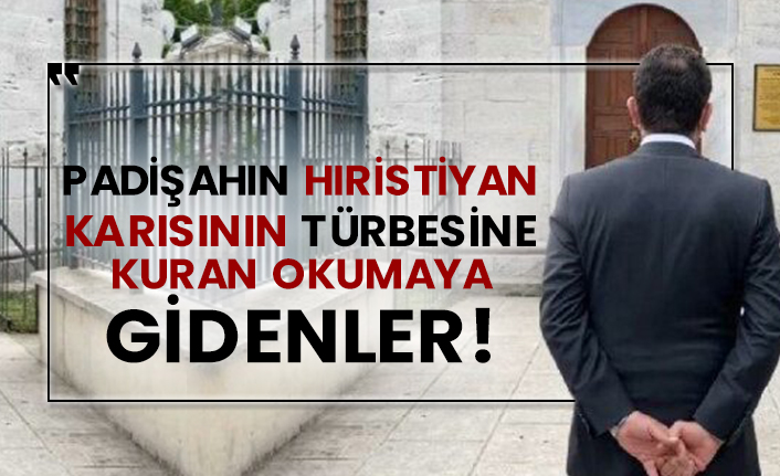 Padişahın Hıristiyan karısının türbesine kuran okumaya gidenler!
