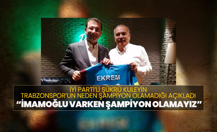İYİ Parti’li Şükrü Kuleyin Trabzonspor’un neden şampiyon olamadığı açıkladı “İmamoğlu varken şampiyon olamayız”