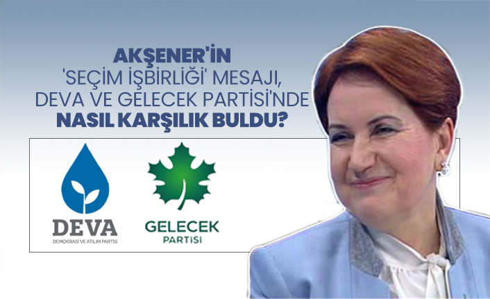 Akşener'in 'seçim işbirliği' mesajı, DEVA ve Gelecek Partisi'nde nasıl karşılık buldu?